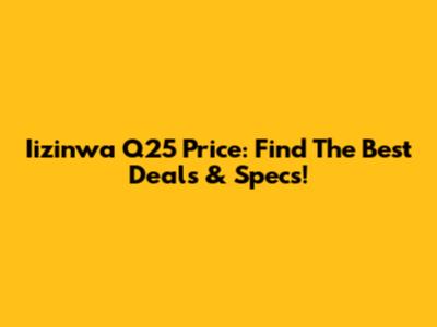 Iizinwa Q25 Price: Find The Best Deals & Specs!