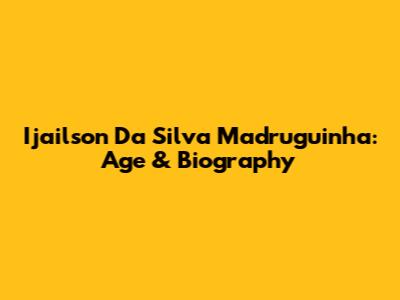 Ijailson Da Silva Madruguinha: Age & Biography