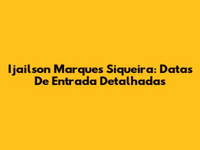 Ijailson Marques Siqueira: Datas De Entrada Detalhadas