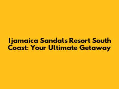 Ijamaica Sandals Resort South Coast: Your Ultimate Getaway