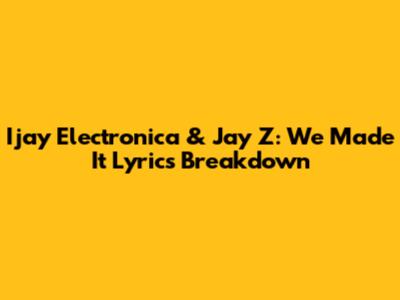 Ijay Electronica & Jay Z: We Made It Lyrics Breakdown