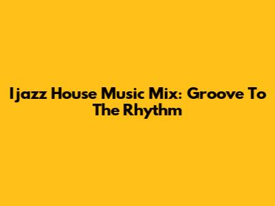 Ijazz House Music Mix: Groove To The Rhythm