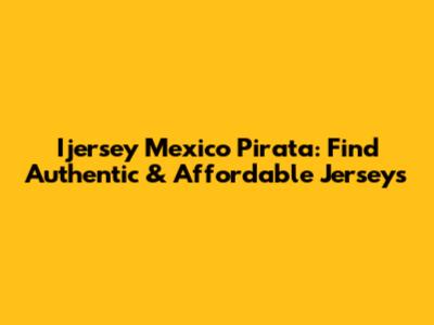 Ijersey Mexico Pirata: Find Authentic & Affordable Jerseys
