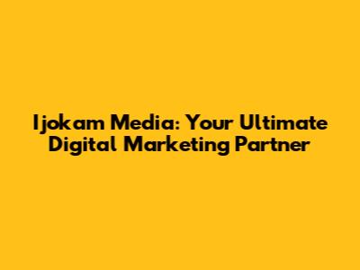Ijokam Media: Your Ultimate Digital Marketing Partner