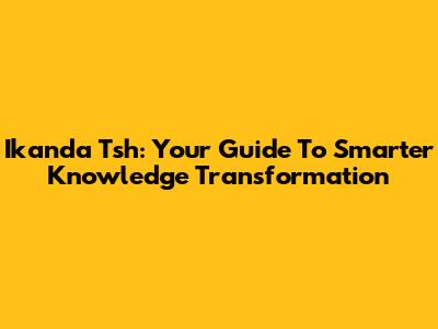 Ikanda Tsh: Your Guide To Smarter Knowledge Transformation