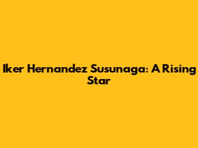 Iker Hernandez Susunaga: A Rising Star