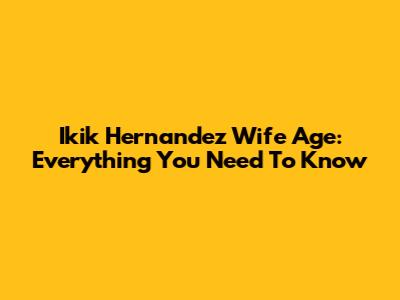 Ikik Hernandez Wife Age: Everything You Need To Know