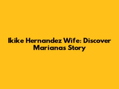 Ikike Hernandez Wife: Discover Mariana's Story