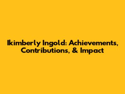 Ikimberly Ingold: Achievements, Contributions, & Impact
