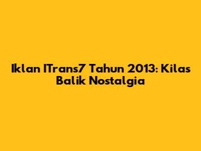 Iklan ITrans7 Tahun 2013: Kilas Balik Nostalgia