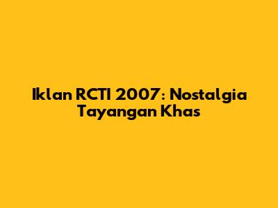 Iklan RCTI 2007: Nostalgia Tayangan Khas