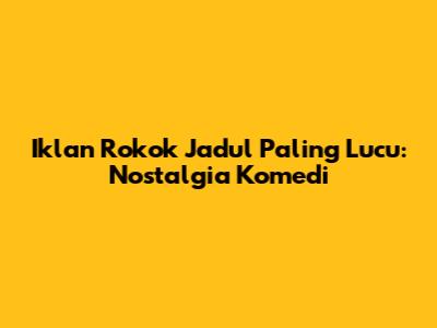 Iklan Rokok Jadul Paling Lucu: Nostalgia Komedi