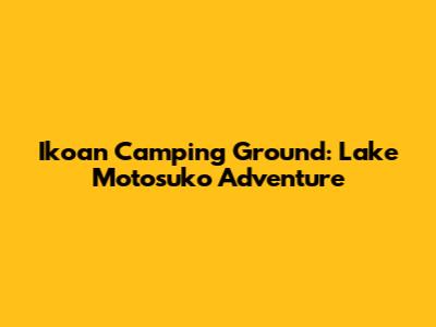 Ikoan Camping Ground: Lake Motosuko Adventure