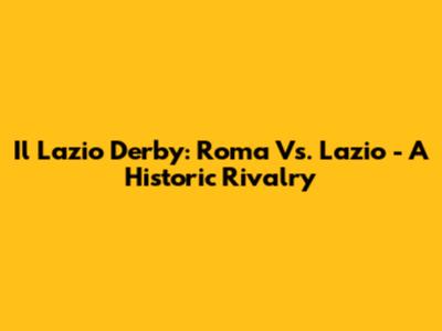 Il Lazio Derby: Roma Vs. Lazio - A Historic Rivalry