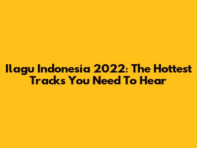 Ilagu Indonesia 2022: The Hottest Tracks You Need To Hear