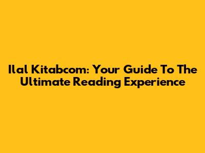 Ilal Kitabcom: Your Guide To The Ultimate Reading Experience
