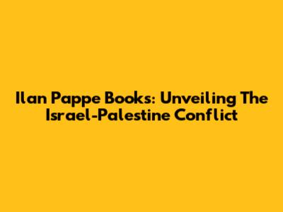 Ilan Pappe Books: Unveiling The Israel-Palestine Conflict