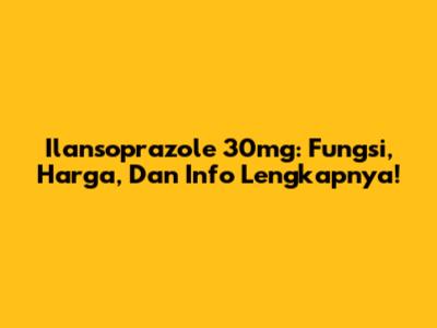 Ilansoprazole 30mg: Fungsi, Harga, Dan Info Lengkapnya!