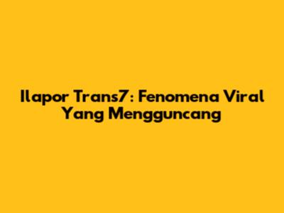 Ilapor Trans7: Fenomena Viral Yang Mengguncang