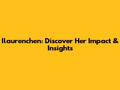 Ilaurenchen: Discover Her Impact & Insights