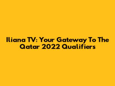 Iliana TV: Your Gateway To The Qatar 2022 Qualifiers