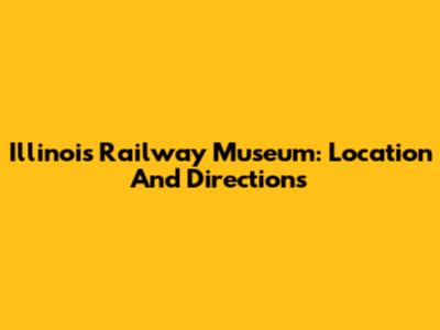 Illinois Railway Museum: Location And Directions