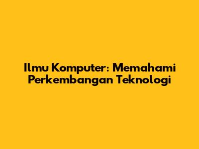 Ilmu Komputer: Memahami Perkembangan Teknologi