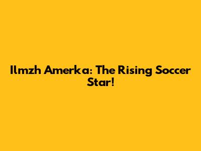 Ilmzh Amerka: The Rising Soccer Star!