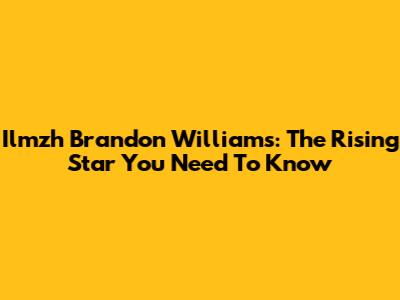 Ilmzh Brandon Williams: The Rising Star You Need To Know