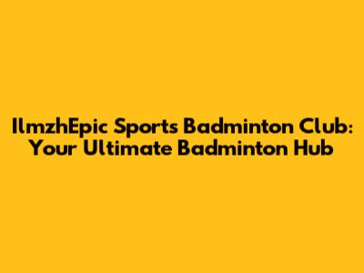 IlmzhEpic Sports Badminton Club: Your Ultimate Badminton Hub