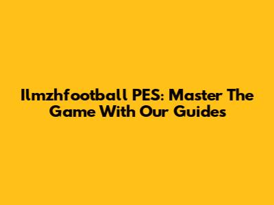 Ilmzhfootball PES: Master The Game With Our Guides