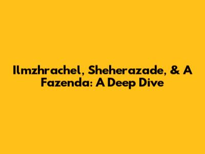 Ilmzhrachel, Sheherazade, & A Fazenda: A Deep Dive