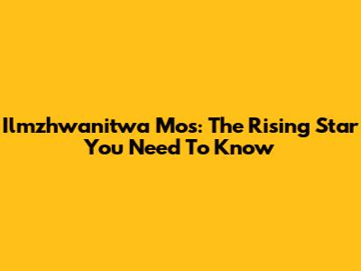 Ilmzhwanitwa Mos: The Rising Star You Need To Know