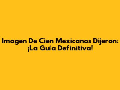 Imagen De Cien Mexicanos Dijeron: ¡La Guía Definitiva!