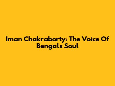 Iman Chakraborty: The Voice Of Bengal's Soul