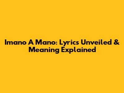 Imano A Mano: Lyrics Unveiled & Meaning Explained