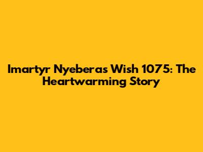 Imartyr Nyebera's Wish 1075: The Heartwarming Story