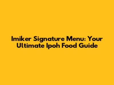 Imiker Signature Menu: Your Ultimate Ipoh Food Guide