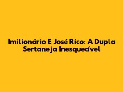 Imilionário E José Rico: A Dupla Sertaneja Inesquecível