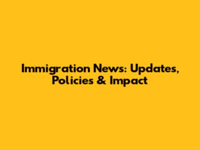 Immigration News: Updates, Policies & Impact