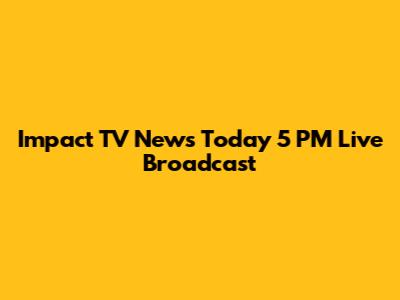 Impact TV News Today 5 PM Live Broadcast