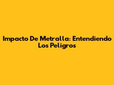 Impacto De Metralla: Entendiendo Los Peligros
