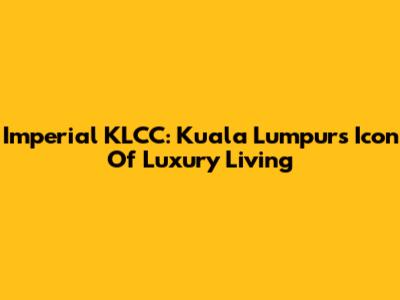 Imperial KLCC: Kuala Lumpur's Icon Of Luxury Living