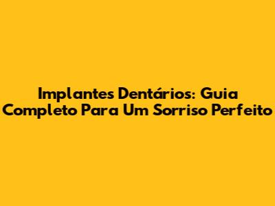 Implantes Dentários: Guia Completo Para Um Sorriso Perfeito