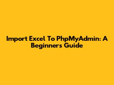Import Excel To PhpMyAdmin: A Beginner's Guide