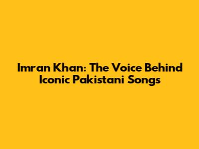 Imran Khan: The Voice Behind Iconic Pakistani Songs