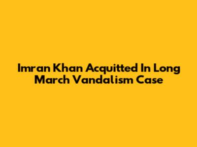 Imran Khan Acquitted In Long March Vandalism Case