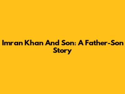 Imran Khan And Son: A Father-Son Story