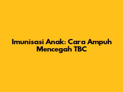 Imunisasi Anak: Cara Ampuh Mencegah TBC