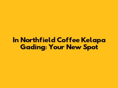 In Northfield Coffee Kelapa Gading: Your New Spot
